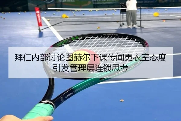 拜仁内部讨论图赫尔下课传闻更衣室态度引发管理层连锁思考