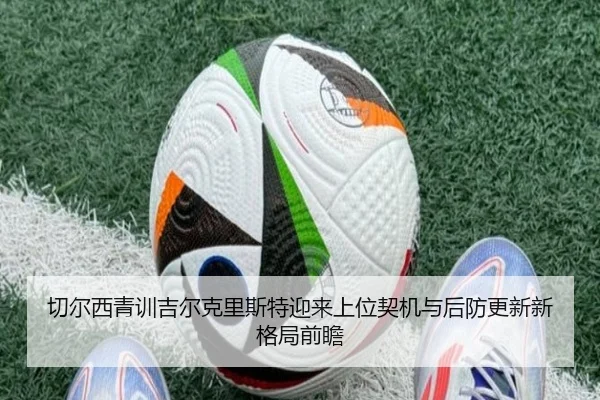 切尔西青训吉尔克里斯特迎来上位契机与后防更新新格局前瞻