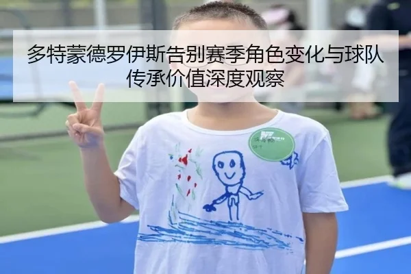 多特蒙德罗伊斯告别赛季角色变化与球队传承价值深度观察
