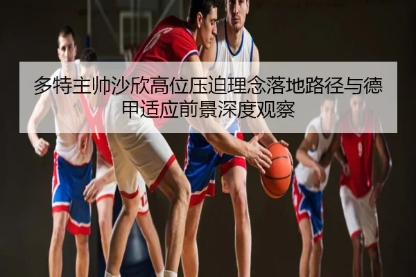 多特主帅沙欣高位压迫理念落地路径与德甲适应前景深度观察