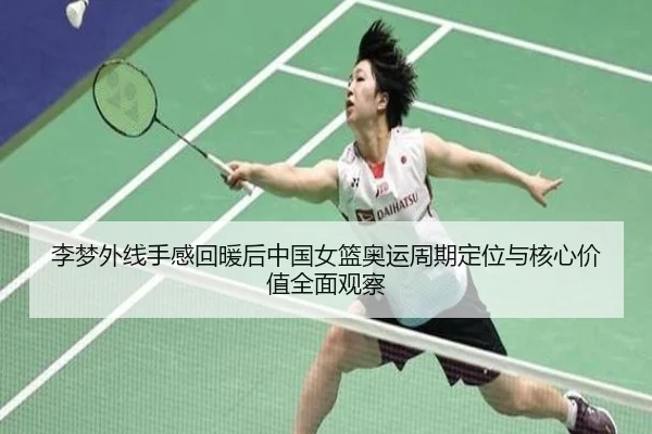 李梦外线手感回暖后中国女篮奥运周期定位与核心价值全面观察