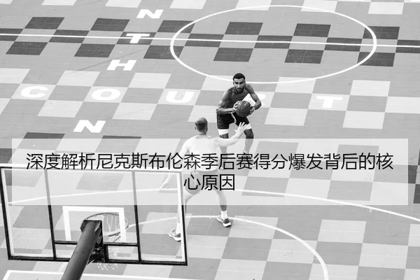 深度解析尼克斯布伦森季后赛得分爆发背后的核心原因