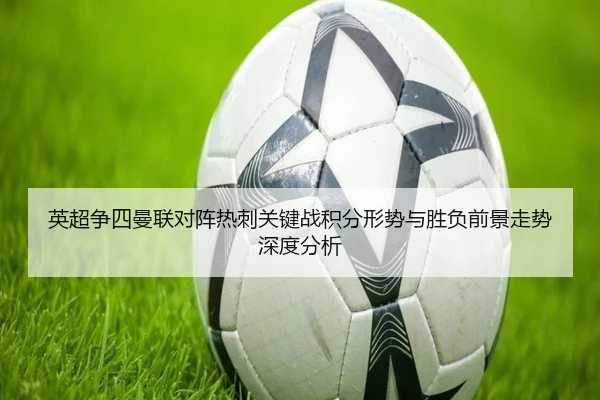 英超争四曼联对阵热刺关键战积分形势与胜负前景走势深度分析