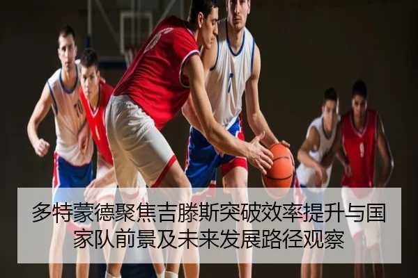 多特蒙德聚焦吉滕斯突破效率提升与国家队前景及未来发展路径观察