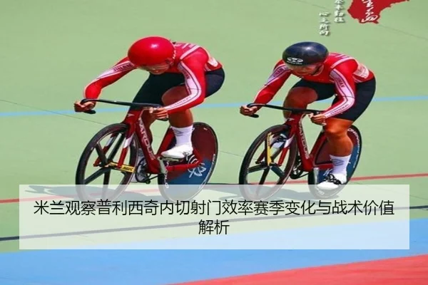米兰观察普利西奇内切射门效率赛季变化与战术价值解析
