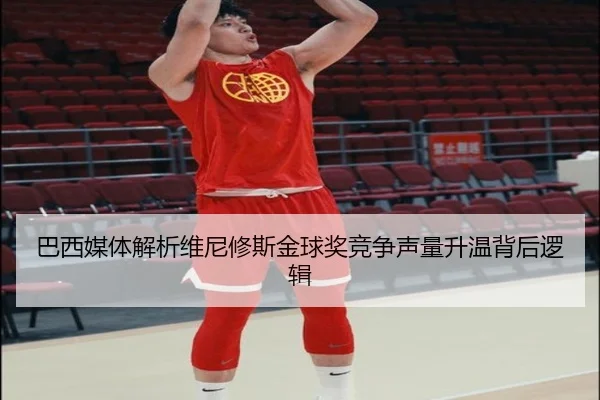 巴西媒体解析维尼修斯金球奖竞争声量升温背后逻辑