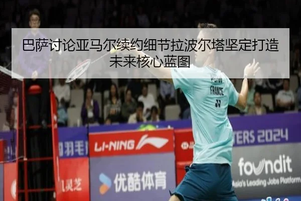巴萨讨论亚马尔续约细节拉波尔塔坚定打造未来核心蓝图