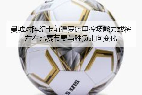 曼城对阵纽卡前瞻罗德里控场能力或将左右比赛节奏与胜负走向变化